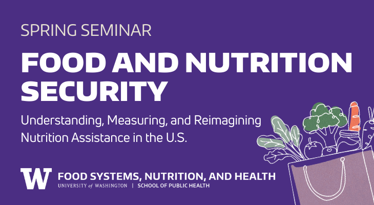 Spring Seminar: Food and Nutrition Security: Understanding, Measuring, and Reimagining Nutrition Assistance in the U.S. - graphic contains an illustration of a bag of groceries and UW Food Systems, Nutrition, and Health Logo